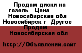 Продам диски на газель › Цена ­ 1 500 - Новосибирская обл., Новосибирск г. Другое » Продам   . Новосибирская обл.